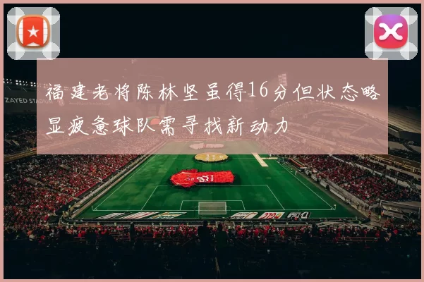 福建老将陈林坚虽得16分但状态略显疲惫球队需寻找新动力