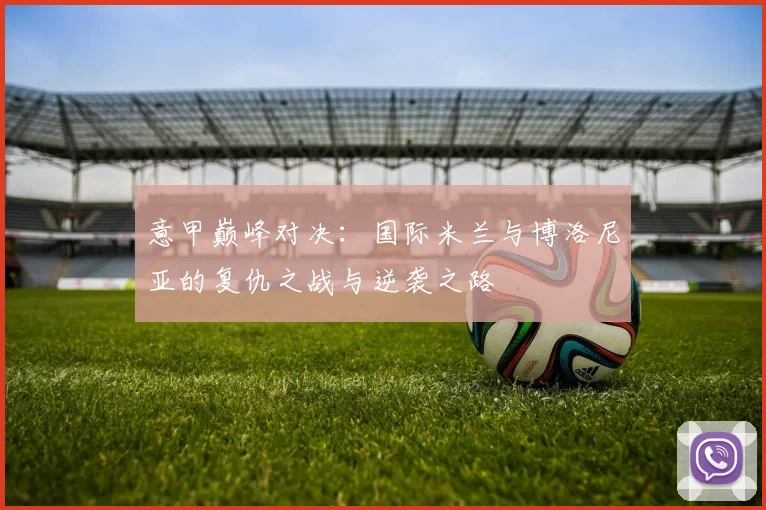 意甲巅峰对决：国际米兰与博洛尼亚的复仇之战与逆袭之路