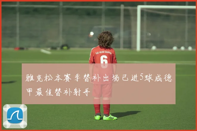 雅克松本赛季替补出场已进5球成德甲最佳替补射手