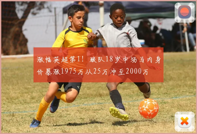 涨幅英超第1！狼队18岁中场马内身价暴涨1975万从25万冲至2000万