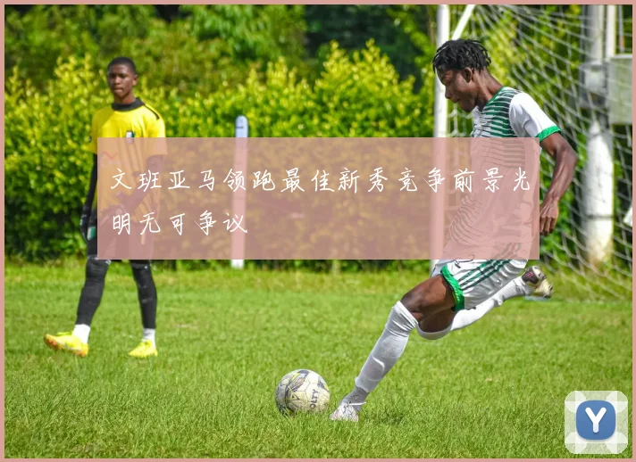 文班亚马领跑最佳新秀竞争前景光明无可争议