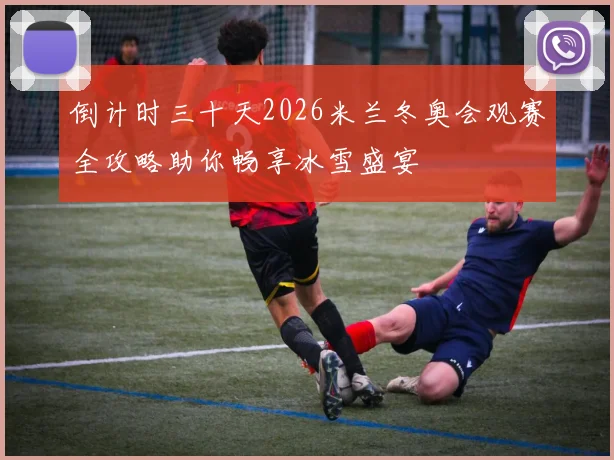 倒计时三十天2026米兰冬奥会观赛全攻略助你畅享冰雪盛宴