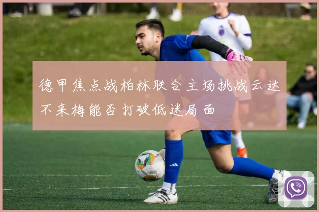 德甲焦点战柏林联合主场挑战云达不来梅能否打破低迷局面